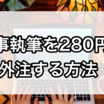 記事執筆を280円で外注する方法